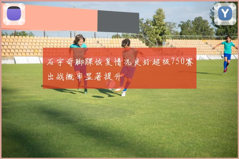石宇奇脚踝恢复情况良好超级750赛出战概率显著提升